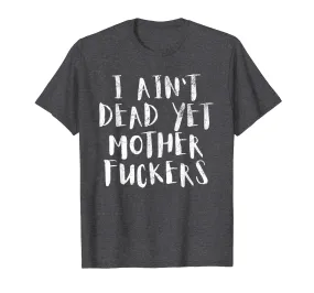 I Aint Dead Yet Mother Fuckers T-Shirt Old People Gag Gifts